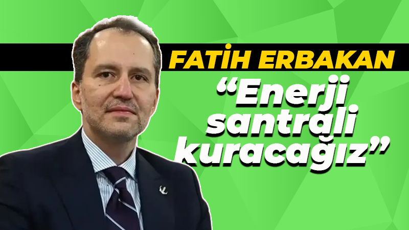 Fatih Erbakan: Enerji santrali kuracağız