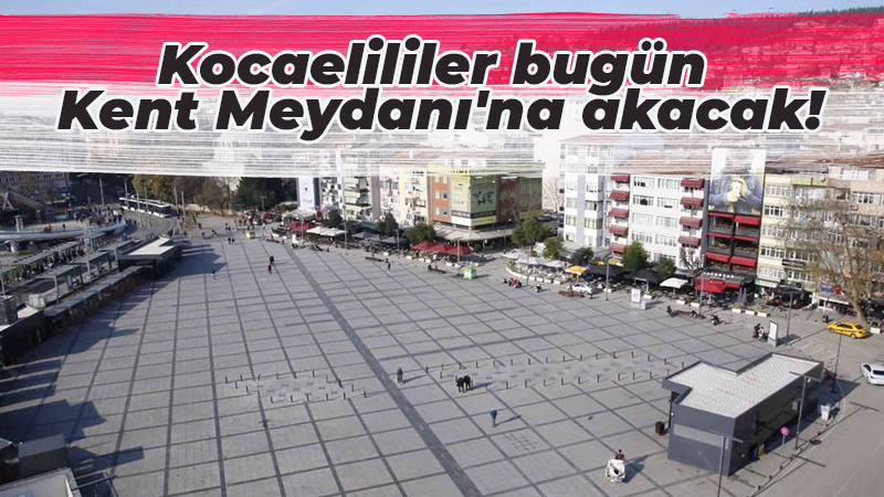 Kocaelililer bugün Kent Meydanı’na akacak! 19:00’da hayat duracak