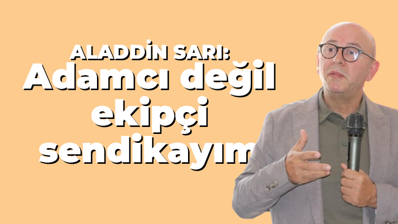 Lastik-İş Sendikası Genel Başkanı: Adamcı sendika değilim ekipçi sendikacıyım