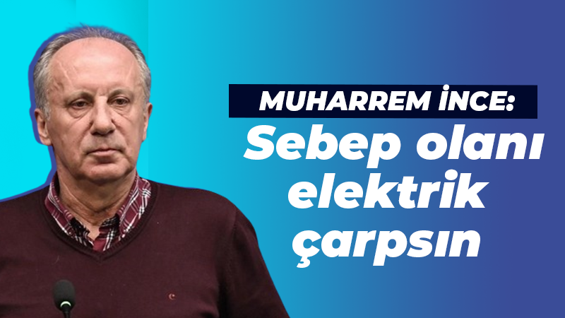 Muharrem İnce: Sebep olanı elektrik çarpsın