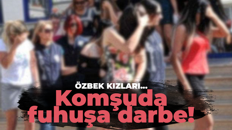 Özbek kızları… Komşuda fuhuşa darbe!