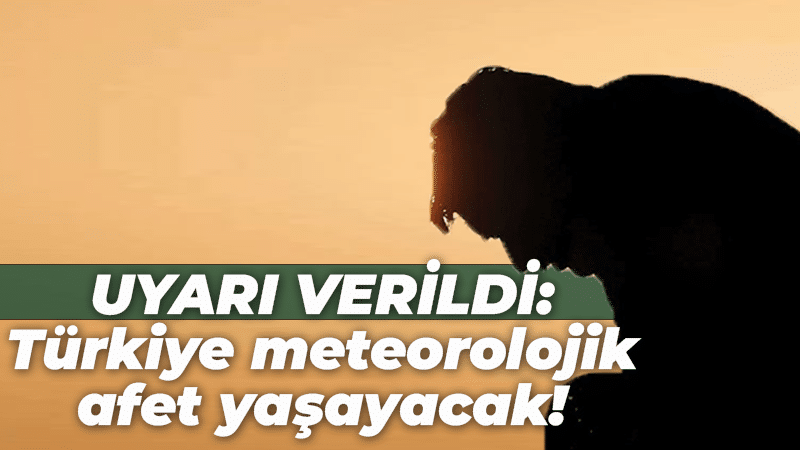 Uyarı verildi: Türkiye meteorolojik afet yaşayacak!