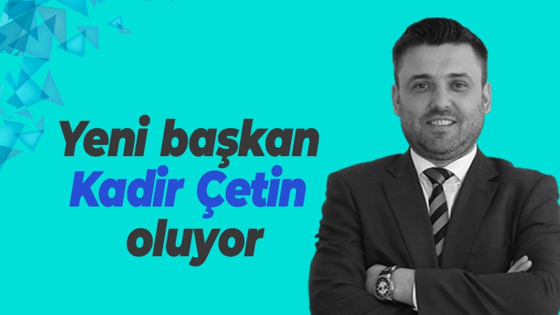 Yeni başkan Kadir Çetin oluyor