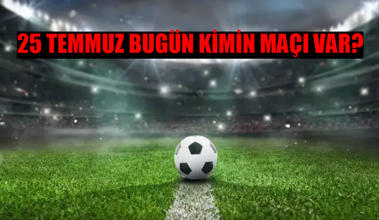 25 TEMMUZ PERŞEMBE BUGÜNKÜ MAÇLAR: Bugün Hangi Maç Var? Hangi Maç Hangi Kanalda? Bugün Kimin Maçı Var?