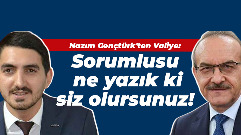 Nazım Gençtürk’ten Valiye: Sorumlusu ne yazık ki siz olursunuz!