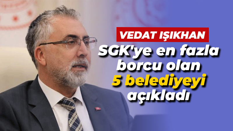 Bakan Işıkhan, SGK’ya en çok borcu olan belediyeleri açıkladı