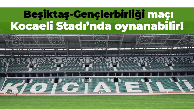 Beşiktaş – Gençlerbirliği maçı Kocaeli Stadı’nda oynanabilir…