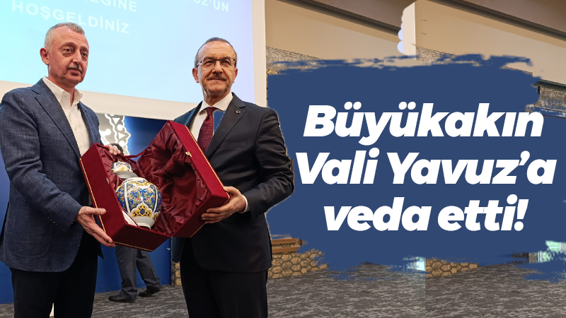 Büyükakın Vali Yavuz’a veda etti! “Gıpta ile izledik”