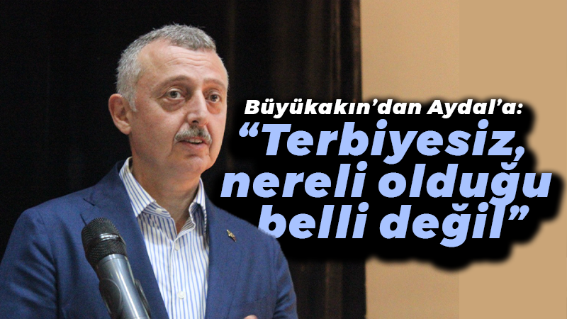 Büyükakın’dan Aydal’a: “Terbiyesiz, nereli olduğu belli değil”