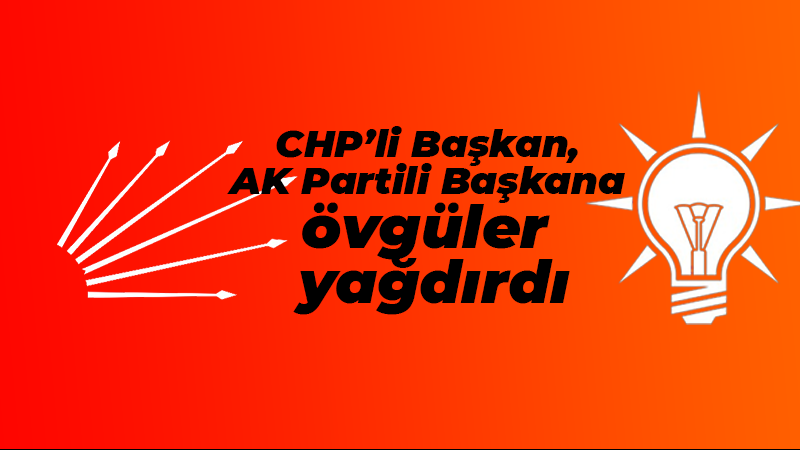 CHP’li Başkan, AK Partili Başkana övgüler yağdırdı