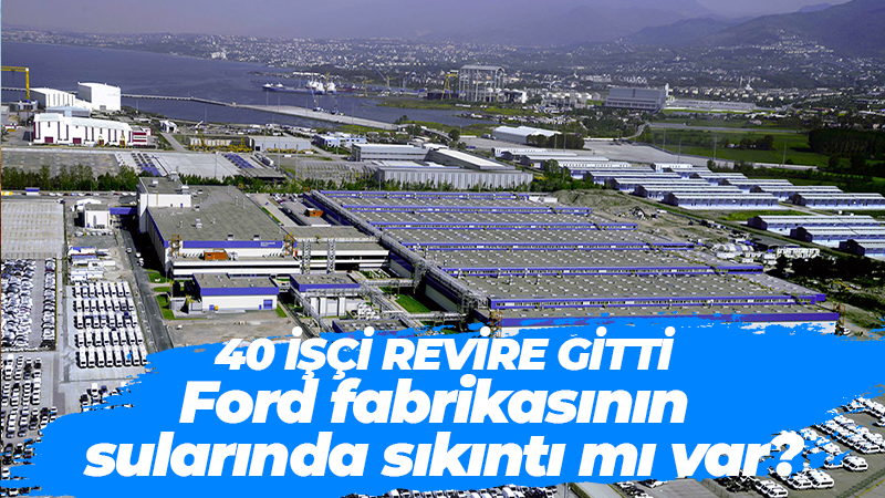 Ford fabrikasının sularında sıkıntı mı var? 40 işçi revire gitti…