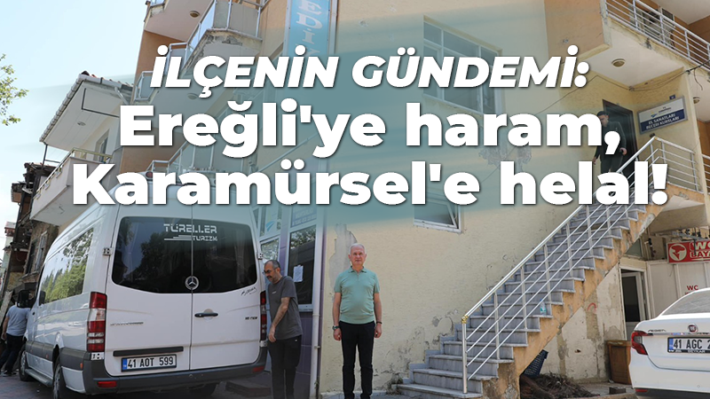 İlçenin gündemi: Ereğli’ye haram, Karamürsel’e helal