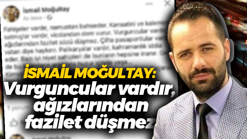 İsmail Moğultay: Vurguncular vardır, ağızlarından fazilet düşmez!