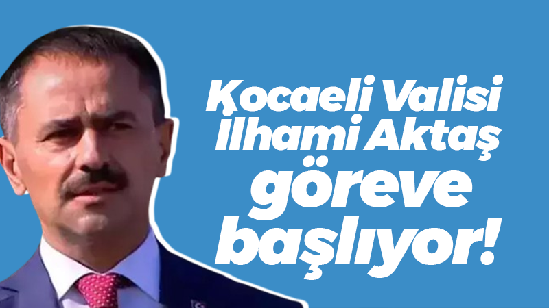 Kocaeli Valisi İlhami Aktaş göreve başlıyor!