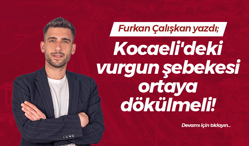 Kocaeli’deki vurgun şebekesi ortaya dökülmeli!