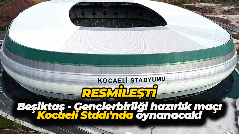 Resmileşti… Beşiktaş-Gençlerbirliği hazırlık maçı Kocaeli Stadı’nda oynayacak!