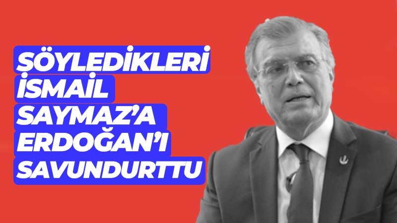 Söyledikleri İsmail Saymaz’a Erdoğan’ı savundurrtu