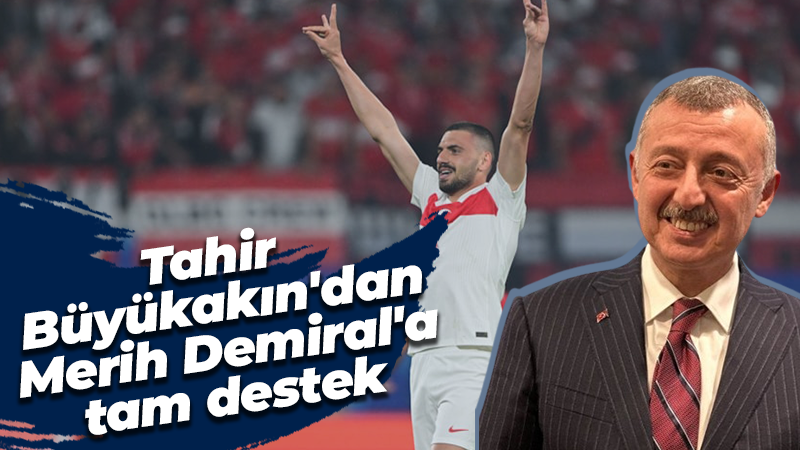 Tahir Büyükakın’dan Merih Demiral’a tam destek