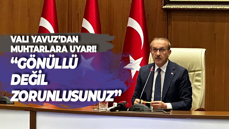 Vali Yavuz’dan muhtarlara uyarı! “Gönüllü değil zorunlusunuz”