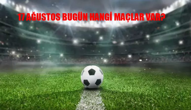 17 AĞUSTOS BUGÜN HANGİ MAÇLAR VAR? Bugün Maç Var Mı? Hangi Maç Hangi Kanalda?