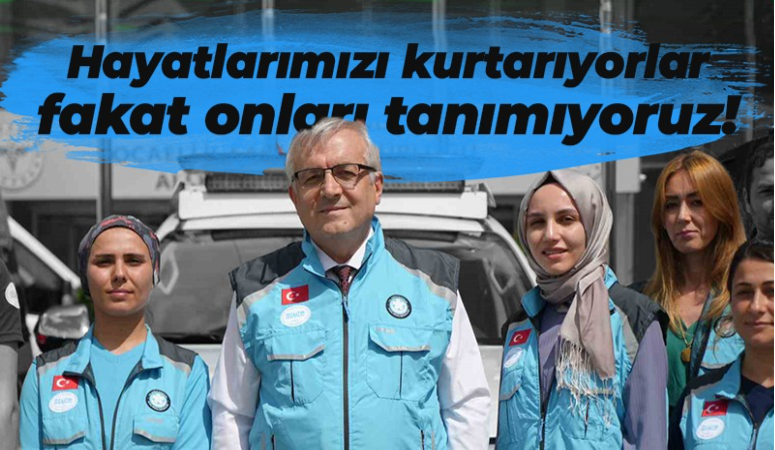 Hayatımızı kurtarıyorlar fakat onları tanımıyoruz!