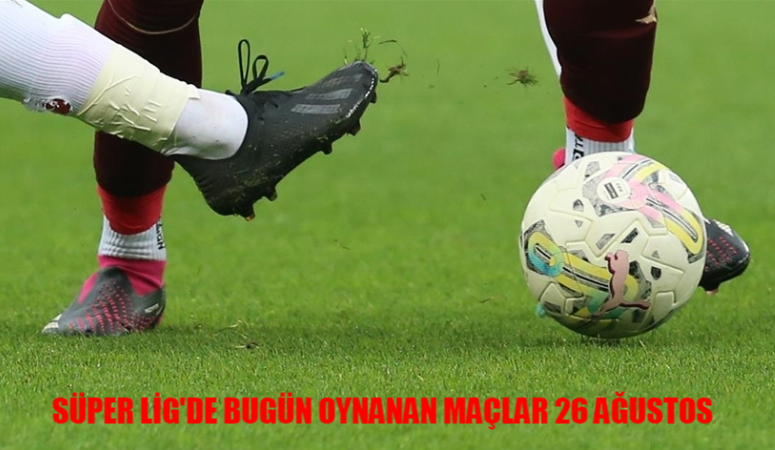 SÜPER LİG’DE BUGÜN OYNANAN MAÇLAR 26 AĞUSTOS 2024: Bugün Kimin Maçı Var?