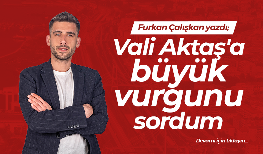 Vali Aktaş’a büyük vurgunu sordum