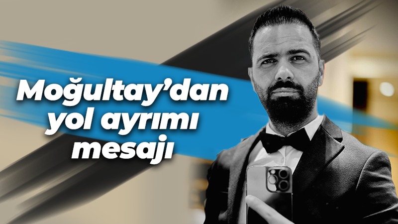 Moğultay’dan yol ayrımı mesajı