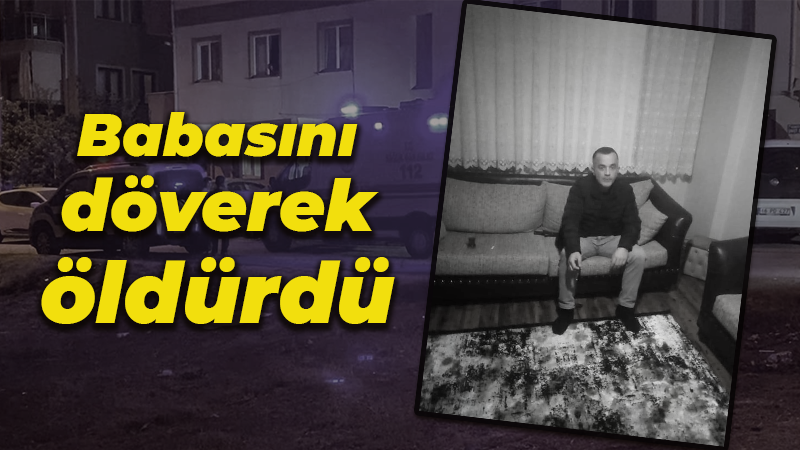 Babasını döverek öldürdü