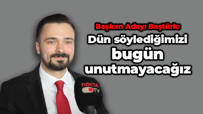 Başkan Adayı Baştürk: Dün söylediğimizi bugün unutmayacağız