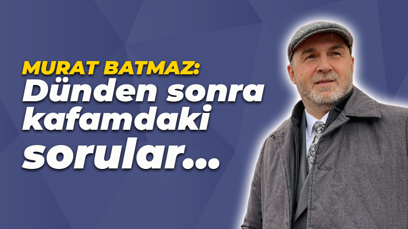 Murat Batmaz: Dünden sonra kafamdaki sorular…