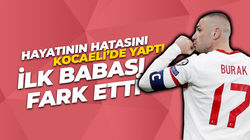 Burak Yılmaz hayatının hatasını Kocaeli’de yaptı! Olayı ilk babası fark etmiş