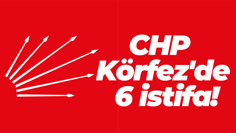 CHP Körfez’de 6 istifa!