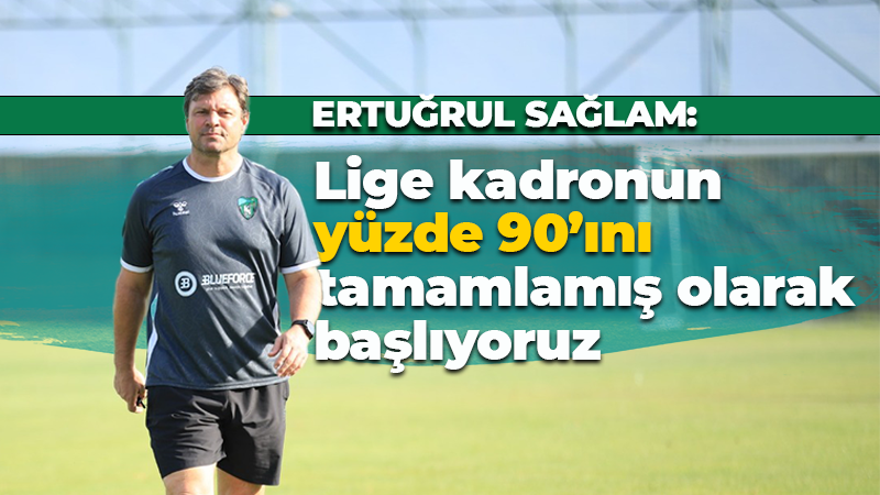 Ertuğrul Sağlam: Lige kadronun yüzde 90’ını tamamlamış olarak başlıyoruz