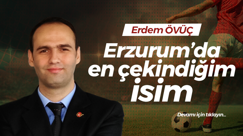 Erzurum’da en çekindiğim isim