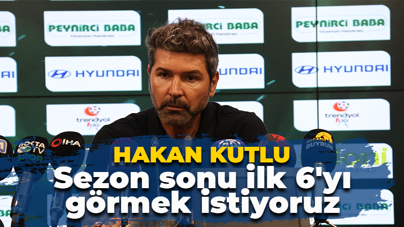 Hakan Kutlu: Sezon sonu ilk 6’yı görmek istiyoruz