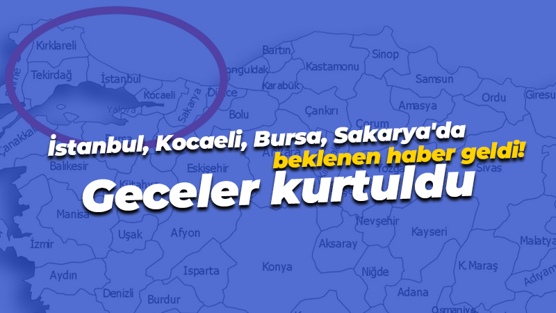 İstanbul, Kocaeli, Bursa, Sakarya, Yalova’da beklenen haber geldi! En azından geceler kurtuldu