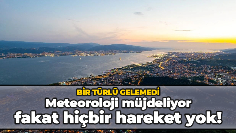 Meteoroloji Kocaeli’ye müjde dedi fakat hiçbir hareket yok! Bir türlü gelmedi