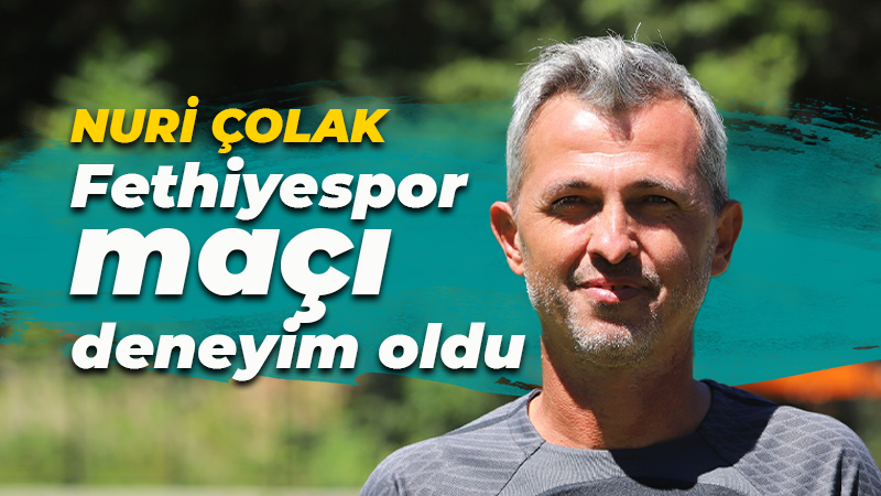 Nuri Çolak: Fethiyespor maçı çok iyi bir deneyim oldu