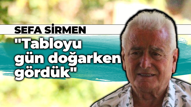 Sefa Sirmen o günleri anlattı: Tabloyu gün doğarken gördük