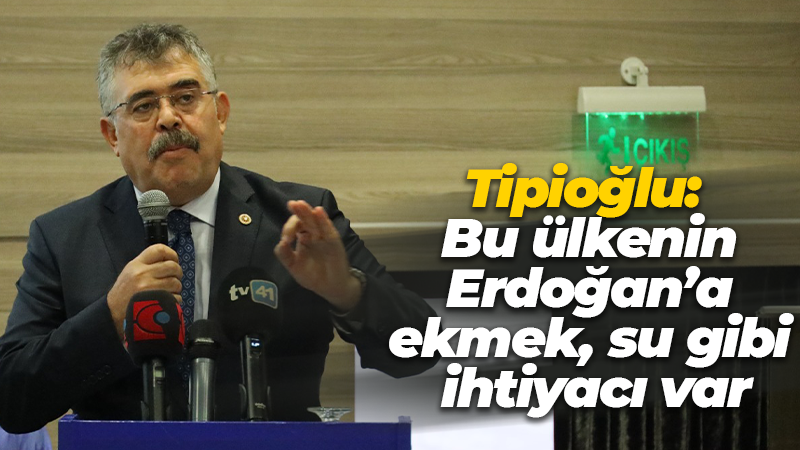 Veysel Tipioğlu: Bu ülkenin Erdoğan’a ekmek, su gibi ihtiyacı var