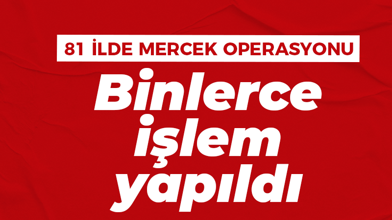 81 ilde ‘MERCEK’ operasyonu: Binlerce işlem yapıldı