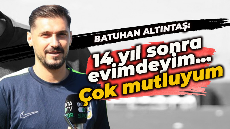 Batuhan Altıntaş: 14 yıl sonra evimdeyim… Çok mutluyum