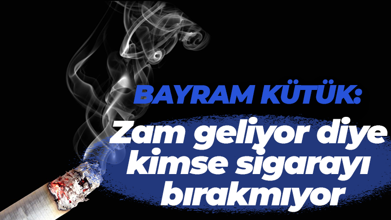 Bayram Kütük: Zam geliyor diye kimse sigarayı bırakmıyor