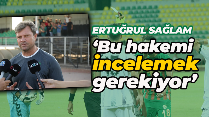 Ertuğrul Sağlam: Bu hakemi incelemek gerekiyor