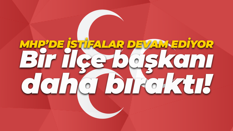 MHP’de istifalar devam ediyor. Bir ilçe başkanı daha bıraktı