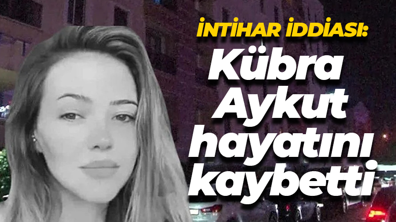 İntihar iddiası: Kübra Aykut hayatını kaybetti