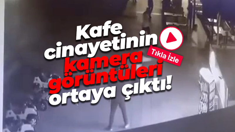 Kafe cinayetinin kamera görüntüleri ortaya çıktı!