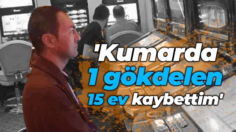 ‘Kumarda 1 gökdelen 15 ev kaybettim’