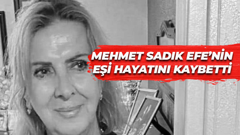 Mehmet Sadık Efe’nin eşi hayatını kaybetti